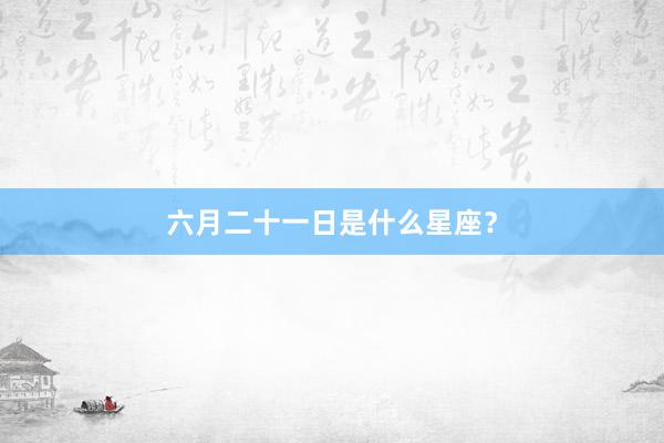 六月二十一日是什么星座？