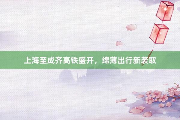 上海至成齐高铁盛开，绵薄出行新袭取