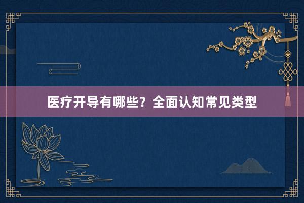 医疗开导有哪些？全面认知常见类型