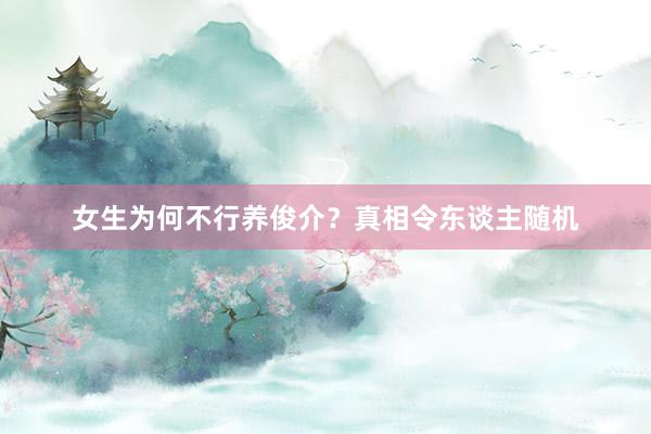 女生为何不行养俊介？真相令东谈主随机