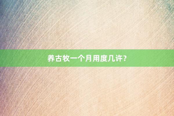养古牧一个月用度几许?