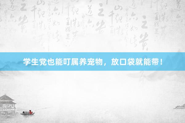 学生党也能叮属养宠物，放口袋就能带！