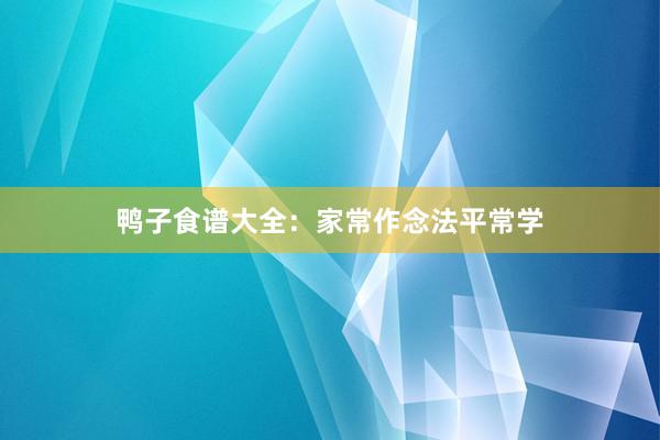 鸭子食谱大全：家常作念法平常学